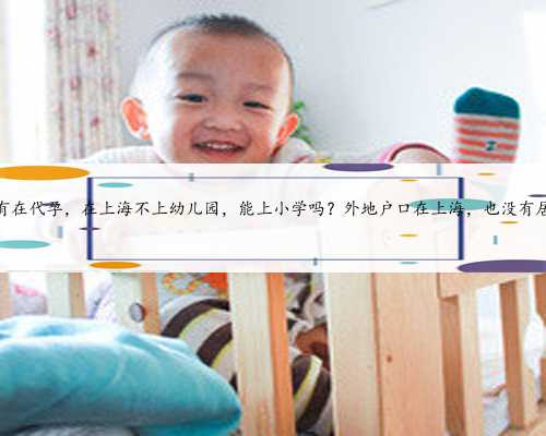 <b>上海有在代孕，在上海不上幼儿园，能上小学吗？外地户口在上海，也没有居住</b>