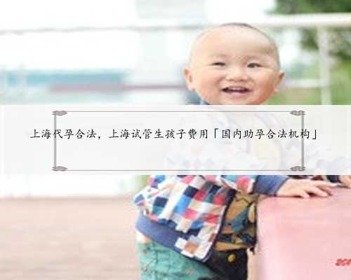上海代孕合法，上海试管生孩子费用「国内助孕合法机构」