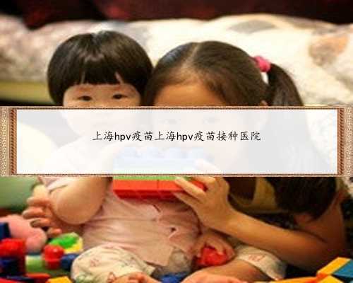 上海hpv疫苗上海hpv疫苗接种医院