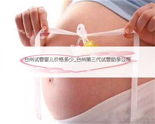 台州试管婴儿价格多少_台州第三代试管助孕公司