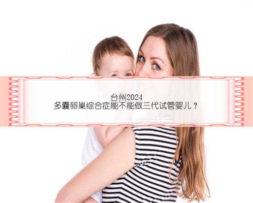台州2024
多囊卵巢综合症能不能做三代试管婴儿？